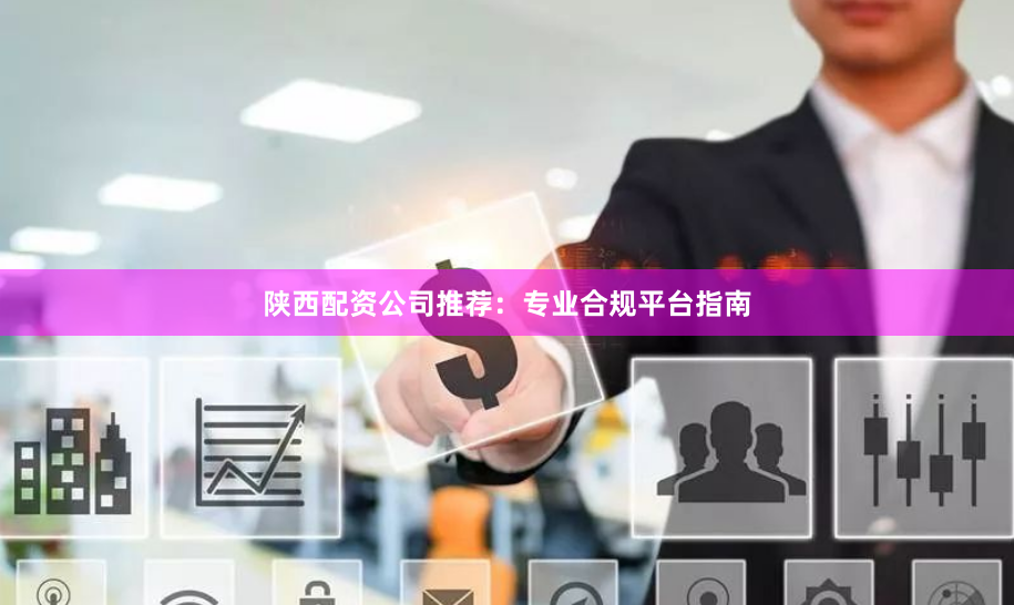 陕西配资公司推荐：专业合规平台指南