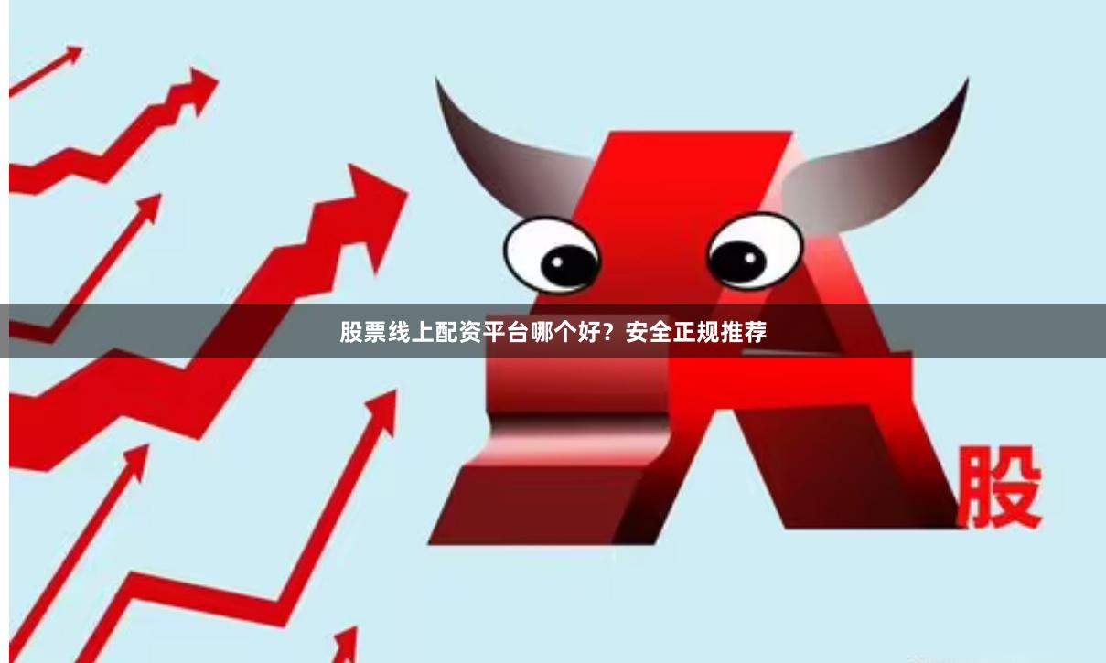 股票线上配资平台哪个好？安全正规推荐