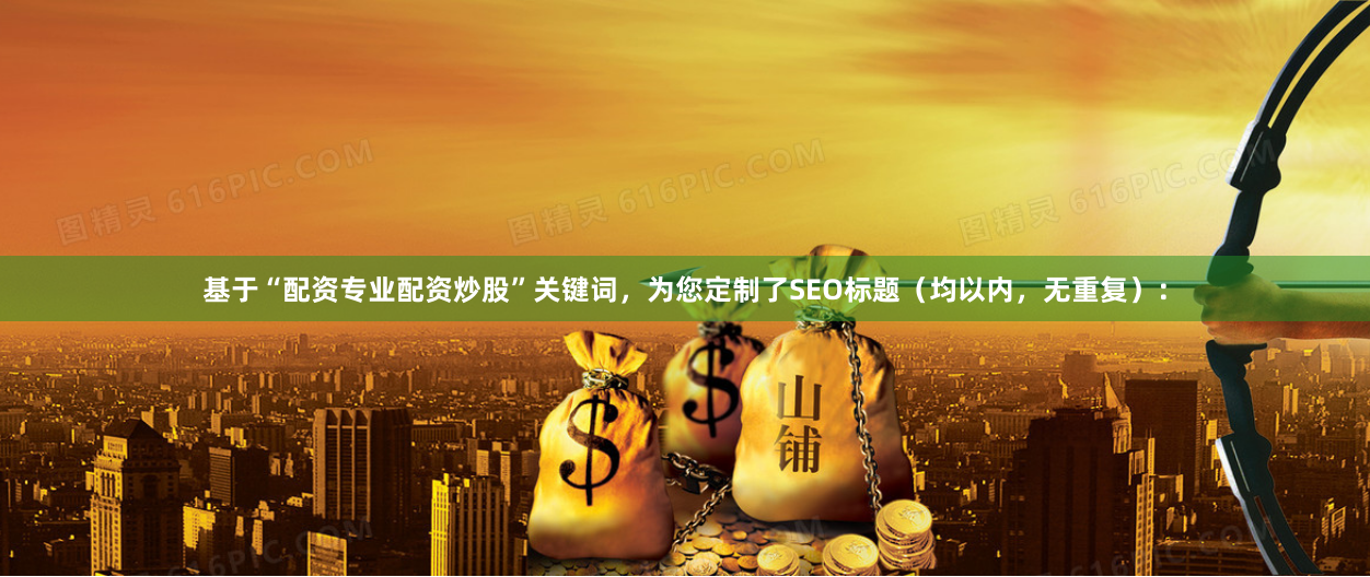 基于“配资专业配资炒股”关键词,为您定制了SEO标题(均以内,无重复):