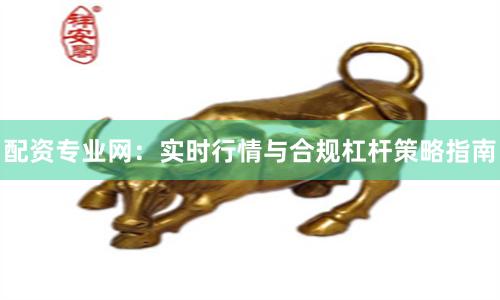 配资专业网：实时行情与合规杠杆策略指南