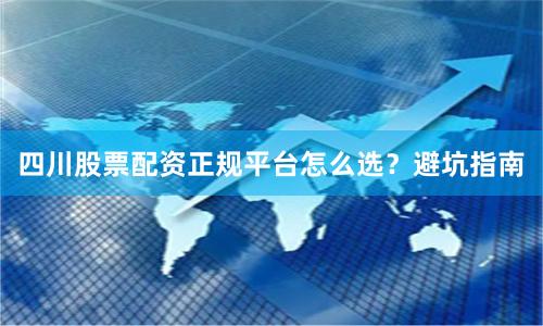 四川股票配资正规平台怎么选？避坑指南