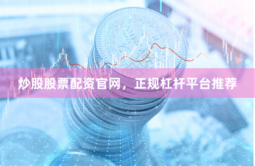 炒股股票配资官网，正规杠杆平台推荐