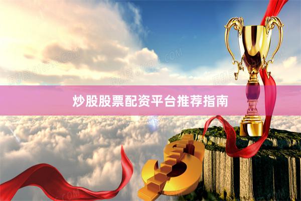 炒股股票配资平台推荐指南