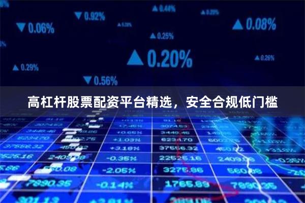 高杠杆股票配资平台精选，安全合规低门槛